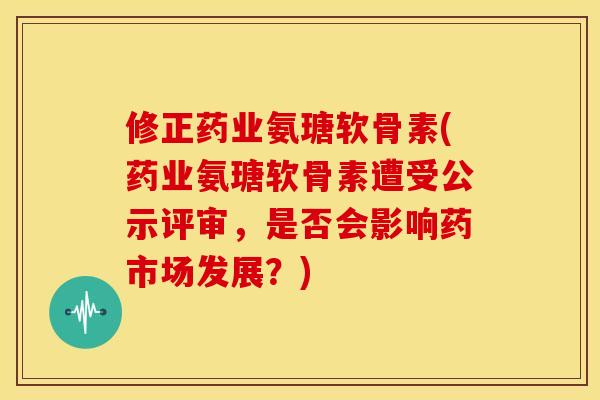 修正药业氨瑭软骨素(药业氨瑭软骨素遭受公示评审,是否会影响药市场发展?) 修正药业氨瑭软骨素(药业氨瑭软骨素遭受公示评审,是否会影响药市场发展?)