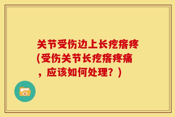 关节受伤边上长疙瘩疼(受伤关节长疙瘩，应该如何处理？)