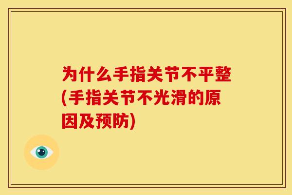 为什么手指关节不平整(手指关节不光滑的原因及) 为什么手指关节不平整(手指关节不光滑的原因及)