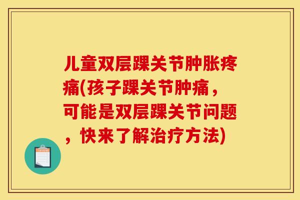 儿童双层踝关节(孩子踝关节肿痛，可能是双层踝关节问题，快来了解方法)
