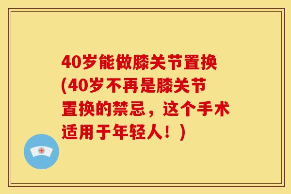 40岁能做膝关节置换(40岁不再是膝关节置换的禁忌,这个手术适用于年轻人!) 40岁能做膝关节置换(40岁不再是膝关节置换的禁忌,这个手术适用于年轻人!)