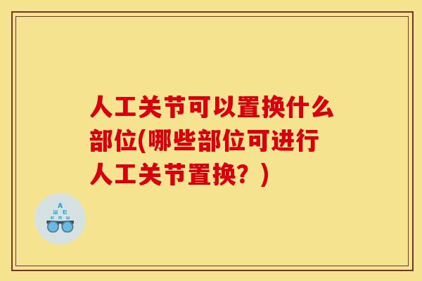 人工关节可以置换什么部位(哪些部位可进行人工关节置换?) 人工关节可以置换什么部位(哪些部位可进行人工关节置换?)
