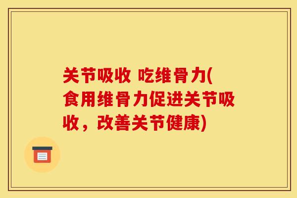 关节吸收 吃维骨力(食用维骨力促进关节吸收，改善关节健康)