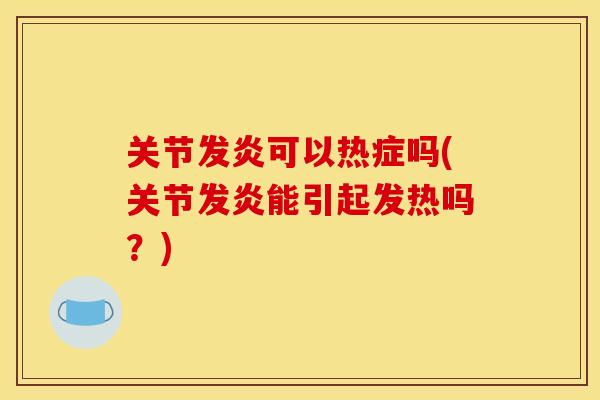 关节发炎可以热症吗(关节发炎能引起发热吗?) 关节发炎可以热症吗(关节发炎能引起发热吗?)