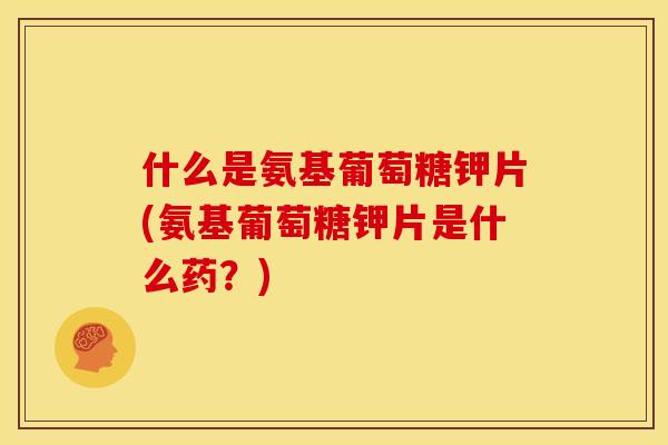 什么是氨基葡萄糖钾片(氨基葡萄糖钾片是什么药?) 什么是氨基葡萄糖钾片(氨基葡萄糖钾片是什么药?)