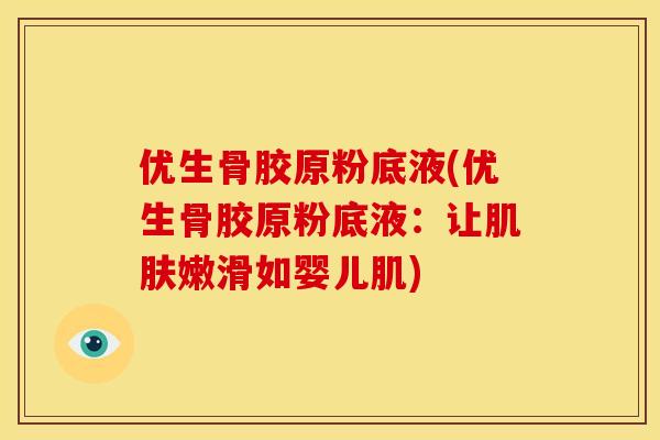 优生骨胶原粉底液(优生骨胶原粉底液:让嫩滑如婴儿肌) 优生骨胶原粉底液(优生骨胶原粉底液:让嫩滑如婴儿肌)