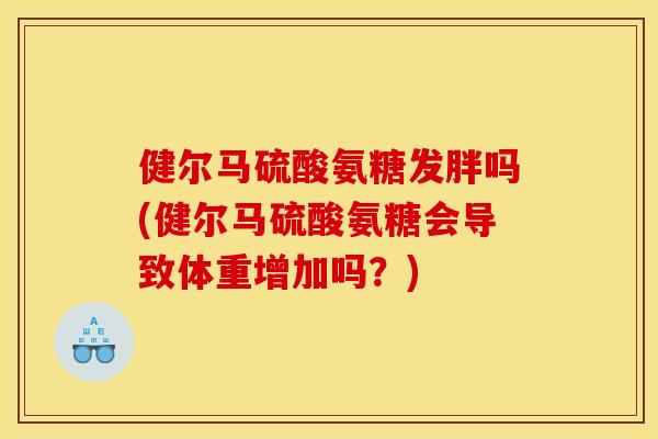 健尔马硫酸氨糖发胖吗(健尔马硫酸氨糖会导致体重增加吗?) 健尔马硫酸氨糖发胖吗(健尔马硫酸氨糖会导致体重增加吗?)