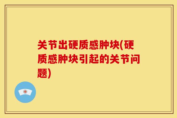 关节出硬质感肿块(硬质感肿块引起的关节问题) 关节出硬质感肿块(硬质感肿块引起的关节问题)