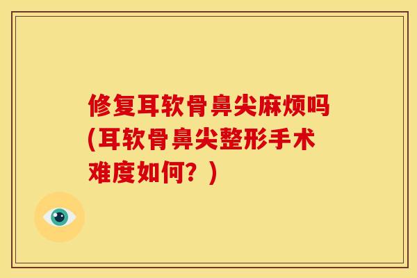 修复耳软骨鼻尖麻烦吗(耳软骨鼻尖整形手术难度如何？)