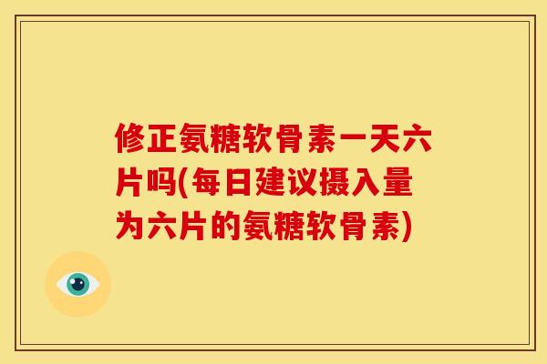 修正氨糖软骨素一天六片吗(每日建议摄入量为六片的氨糖软骨素) 修正氨糖软骨素一天六片吗(每日建议摄入量为六片的氨糖软骨素)