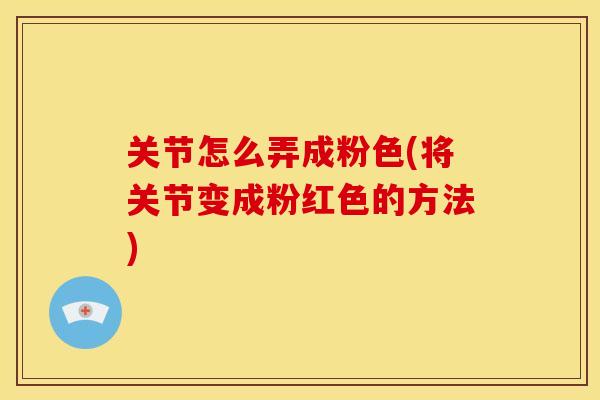 关节怎么弄成粉色(将关节变成粉红色的方法)