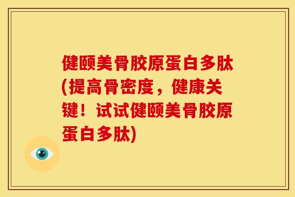 健颐美骨胶原蛋白多肽(提高骨密度，健康关键！试试健颐美骨胶原蛋白多肽)