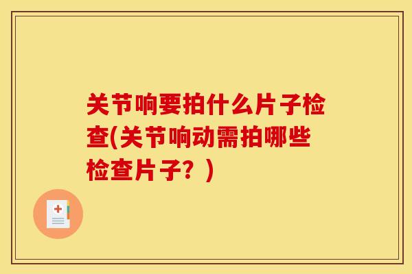 关节响要拍什么片子检查(关节响动需拍哪些检查片子?) 关节响要拍什么片子检查(关节响动需拍哪些检查片子?)