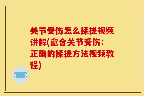关节受伤怎么揉搓视频讲解(愈合关节受伤:正确的揉搓方法视频教程) 关节受伤怎么揉搓视频讲解(愈合关节受伤:正确的揉搓方法视频教程)