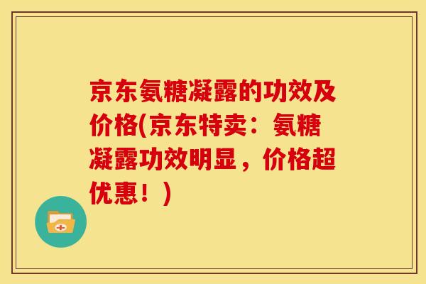 京东氨糖凝露的功效及价格(京东特卖:氨糖凝露功效明显,价格超优惠!) 京东氨糖凝露的功效及价格(京东特卖:氨糖凝露功效明显,价格超优惠!)
