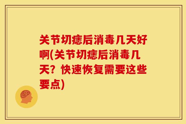 关节切痣后消毒几天好啊(关节切痣后消毒几天？快速恢复需要这些要点)