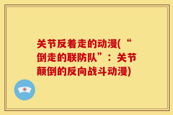 关节反着走的动漫(“倒走的联防队”:关节颠倒的反向战斗动漫) 关节反着走的动漫(“倒走的联防队”:关节颠倒的反向战斗动漫)