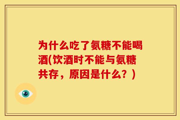 为什么吃了氨糖不能喝酒(饮酒时不能与氨糖共存，原因是什么？)