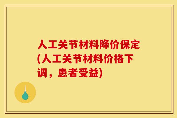 人工关节材料降价保定(人工关节材料价格下调，患者受益)