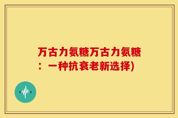 万古力氨糖万古力氨糖:一种抗新选择) 万古力氨糖万古力氨糖:一种抗新选择)