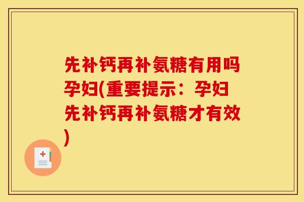 先补钙再补氨糖有用吗孕妇(重要提示:孕妇先补钙再补氨糖才有效) 先补钙再补氨糖有用吗孕妇(重要提示:孕妇先补钙再补氨糖才有效)
