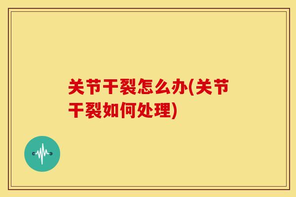 关节干裂怎么办(关节干裂如何处理) 关节干裂怎么办(关节干裂如何处理)