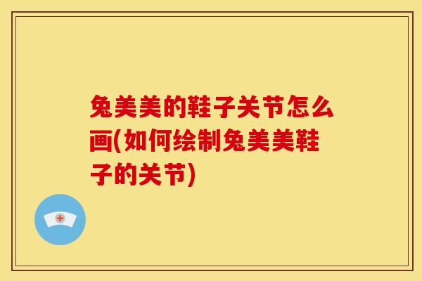 兔美美的鞋子关节怎么画(如何绘制兔美美鞋子的关节) 兔美美的鞋子关节怎么画(如何绘制兔美美鞋子的关节)