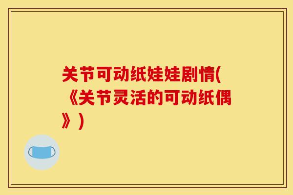 关节可动纸娃娃剧情(《关节灵活的可动纸偶》) 关节可动纸娃娃剧情(《关节灵活的可动纸偶》)