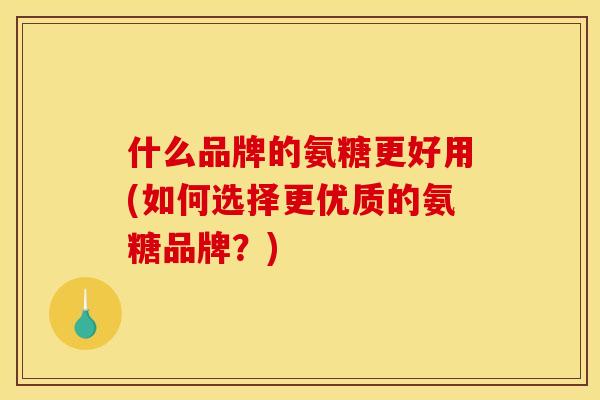什么品牌的氨糖更好用(如何选择更优质的氨糖品牌?) 什么品牌的氨糖更好用(如何选择更优质的氨糖品牌?)