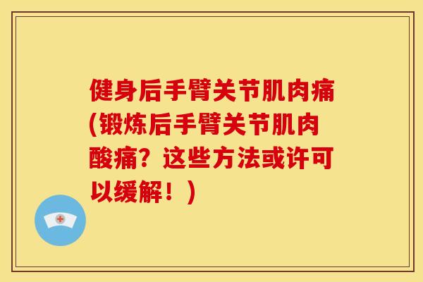 健身后手臂关节肌肉痛(锻炼后手臂关节肌肉酸痛？这些方法或许可以缓解！)