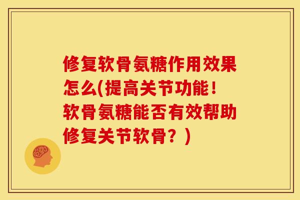 修复软骨氨糖作用效果怎么(提高关节功能!软骨氨糖能否有效帮助修复关节软骨?) 修复软骨氨糖作用效果怎么(提高关节功能!软骨氨糖能否有效帮助修复关节软骨?)