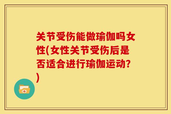 关节受伤能做瑜伽吗女性(女性关节受伤后是否适合进行瑜伽运动?) 关节受伤能做瑜伽吗女性(女性关节受伤后是否适合进行瑜伽运动?)