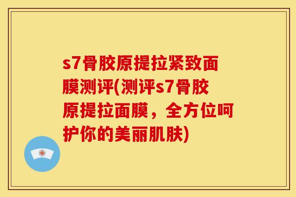 s7骨胶原提拉紧致面膜测评(测评s7骨胶原提拉面膜，全方位呵护你的美丽)