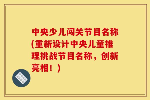 中央少儿闯关节目名称(重新设计中央儿童推理挑战节目名称,创新亮相!) 中央少儿闯关节目名称(重新设计中央儿童推理挑战节目名称,创新亮相!)