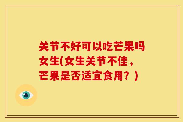 关节不好可以吃芒果吗女生(女生关节不佳，芒果是否适宜食用？)