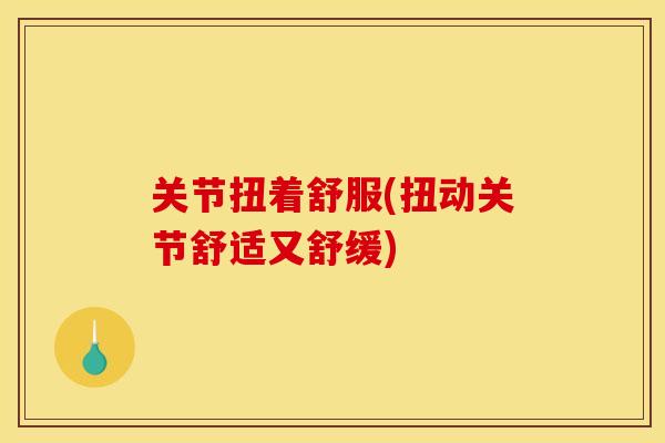 关节扭着舒服(扭动关节舒适又舒缓) 关节扭着舒服(扭动关节舒适又舒缓)