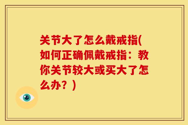 关节大了怎么戴戒指(如何正确佩戴戒指:教你关节较大或买大了怎么办?) 关节大了怎么戴戒指(如何正确佩戴戒指:教你关节较大或买大了怎么办?)