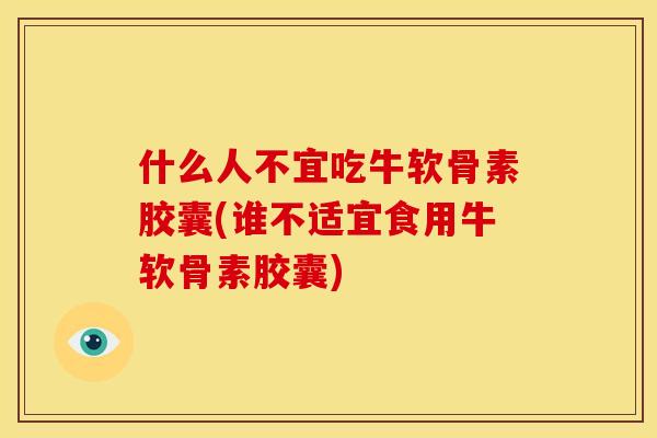什么人不宜吃牛软骨素胶囊(谁不适宜食用牛软骨素胶囊) 什么人不宜吃牛软骨素胶囊(谁不适宜食用牛软骨素胶囊)