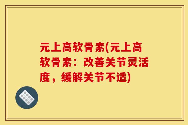 元上高软骨素(元上高软骨素：改善关节灵活度，缓解关节不适)