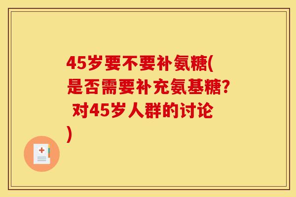45岁要不要补氨糖(是否需要补充氨基糖？ 对45岁人群的讨论)