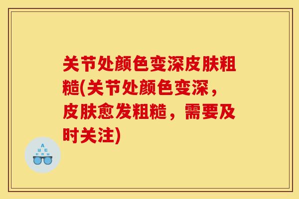 关节处颜色变深粗糙(关节处颜色变深，愈发粗糙，需要及时关注)