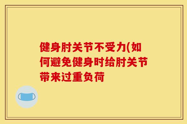 健身肘关节不受力(如何避免健身时给肘关节带来过重负荷