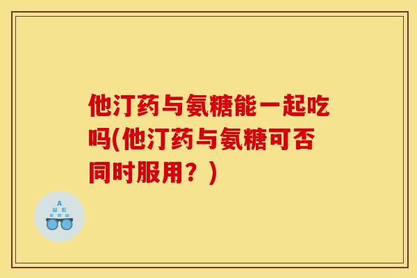 他汀药与氨糖能一起吃吗(他汀药与氨糖可否同时服用?) 他汀药与氨糖能一起吃吗(他汀药与氨糖可否同时服用?)