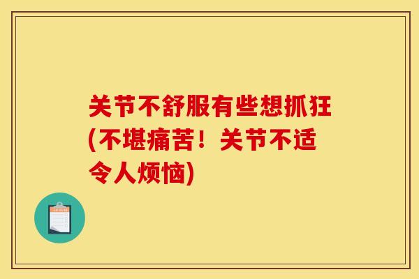 关节不舒服有些想抓狂(不堪痛苦！关节不适令人烦恼)