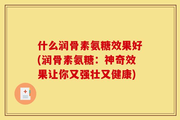什么润骨素氨糖效果好(润骨素氨糖:神奇效果让你又强壮又健康) 什么润骨素氨糖效果好(润骨素氨糖:神奇效果让你又强壮又健康)