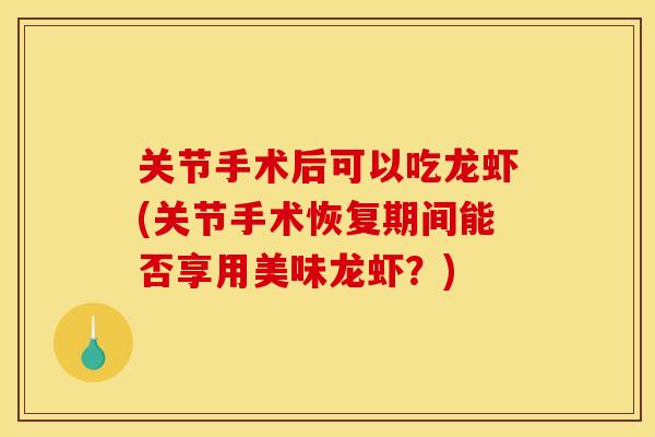关节手术后可以吃龙虾(关节手术恢复期间能否享用美味龙虾？)