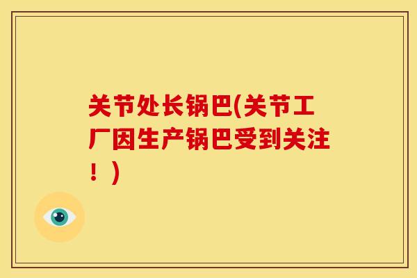 关节处长锅巴(关节工厂因生产锅巴受到关注!) 关节处长锅巴(关节工厂因生产锅巴受到关注!)