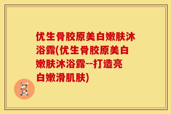 优生骨胶原美白嫩肤沐浴露(优生骨胶原美白嫩肤沐浴露--打造亮白嫩滑)