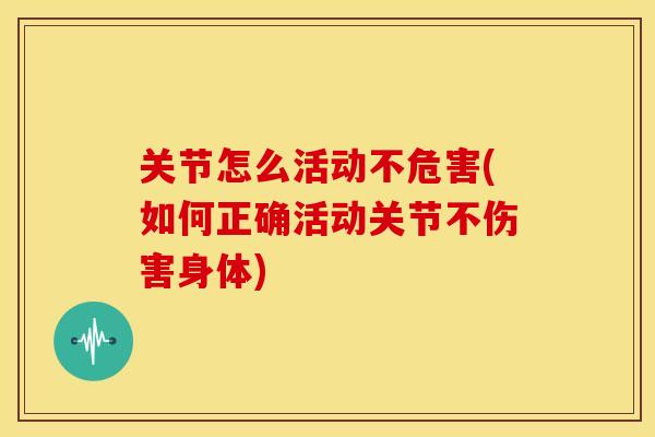 关节怎么活动不危害(如何正确活动关节不伤害身体) 关节怎么活动不危害(如何正确活动关节不伤害身体)