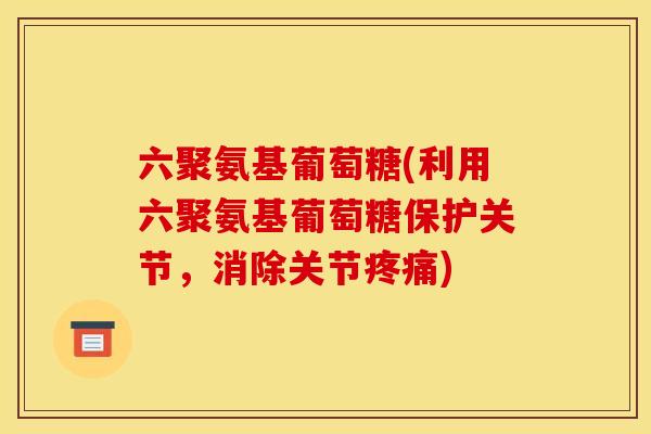 六聚氨基葡萄糖(利用六聚氨基葡萄糖保护关节,消除关节) 六聚氨基葡萄糖(利用六聚氨基葡萄糖保护关节,消除关节)
